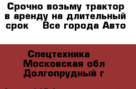 Срочно возьму трактор в аренду на длительный срок. - Все города Авто » Спецтехника   . Московская обл.,Долгопрудный г.